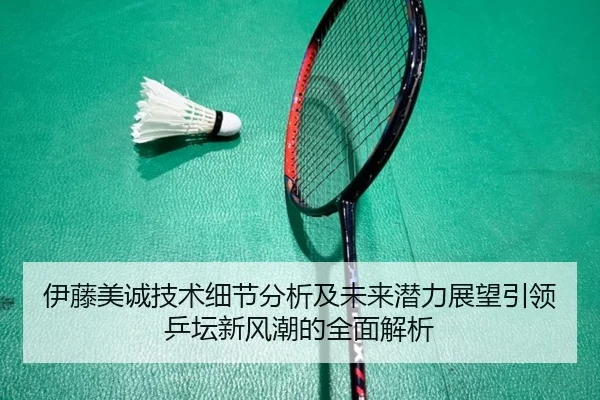 伊藤美诚技术细节分析及未来潜力展望引领乒坛新风潮的全面解析