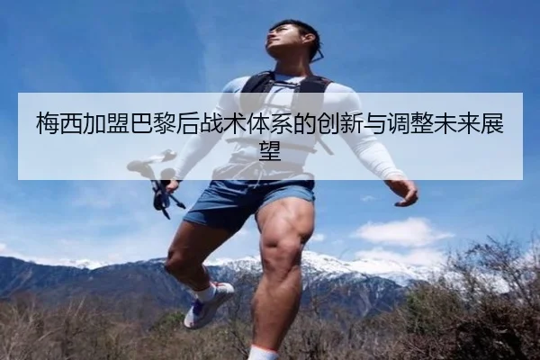 梅西加盟巴黎后战术体系的创新与调整未来展望