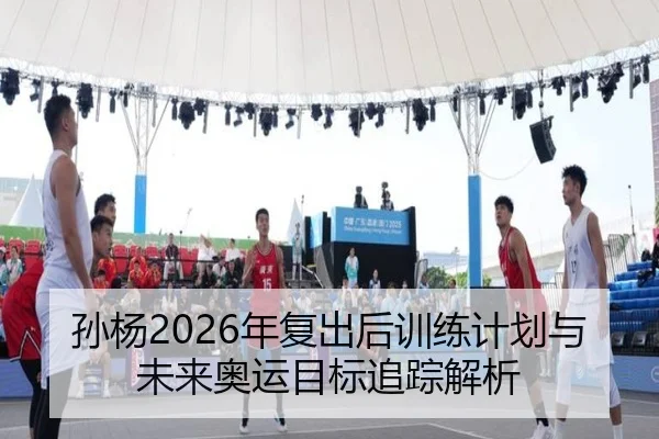 孙杨2026年复出后训练计划与未来奥运目标追踪解析